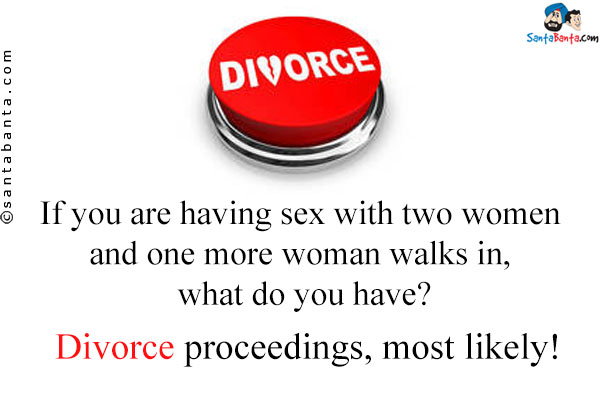 If you are having sex with two women and one more woman walks in, what do you have?<br />
Divorce proceedings, most likely!
