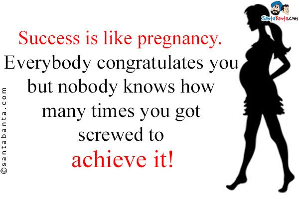 Success is like pregnancy. Everybody congratulates you but nobody knows how many times you got screwed to achieve it!