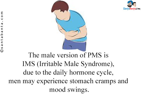 The male version of PMS is IMS (Irritable Male Syndrome), due to the daily hormone cycle, men may experience stomach cramps and mood swings.