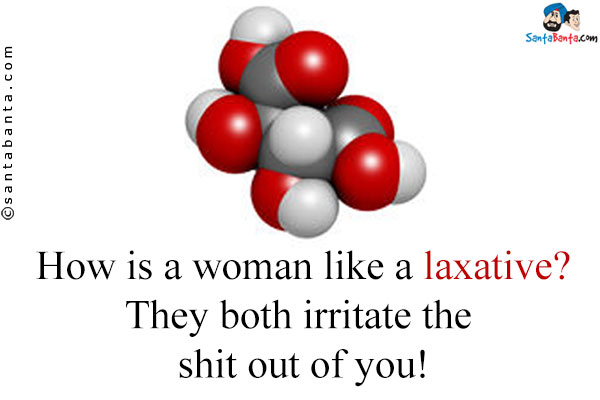 How is a woman like a laxative?<br />
They both irritate the shit out of you!