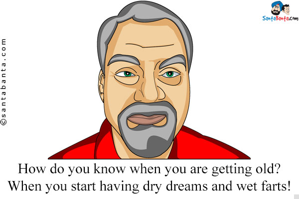 How do you know when you are getting old?<br />
When you start having dry dreams and wet farts!

