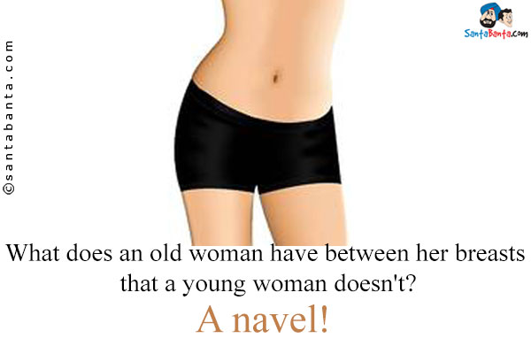 What does an old woman have between her breasts that a young woman doesn't?<br />
A navel!