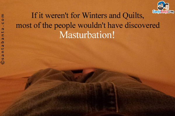 If it weren't for Winters and Quilts, most of the people wouldn't have discovered Masturbation!