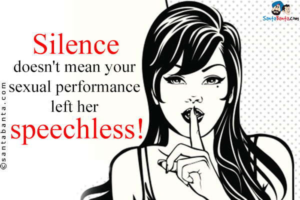 Silence doesn't mean your sexual performance left her speechless!