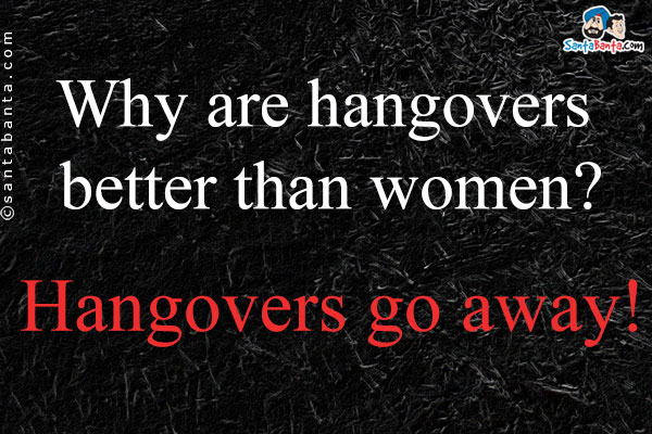 Why are hangovers better than women?<br />
Hangovers go away!