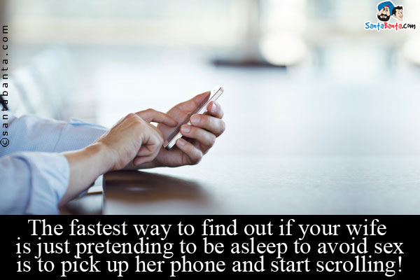 The fastest way to find out if your wife is just pretending to be asleep to avoid sex is to pick up her phone and start scrolling!