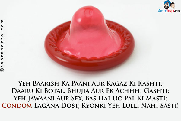 Yeh Baarish Ka Paani Aur Kagaz Ki Kashti;<br />
Daaru Ki Botal, Bhujia Aur Ek Achhhi Gashti;<br />
Yeh Jawaani Aur Sex, Bas Hai Do Pal Ki Masti;<br />
Condom Lagana Dost, Kyonki Yeh Lulli Nahi Sasti!