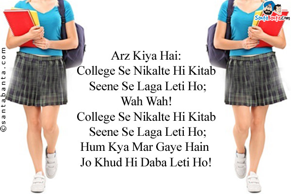 Arz Kiya Hai:<br />
College Se Nikalte Hi Kitab Seene Se Laga Leti Ho;<br />
Wah Wah!<br />
College Se Nikalte Hi Kitab Seene Se Laga Leti Ho;<br />
Hum Kya Mar Gaye Hain Jo Khud Hi Daba Leti Ho!