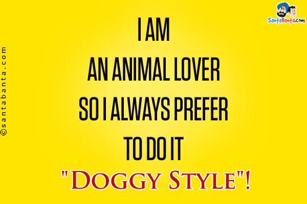 I am an animal lover so I always prefer to do it `Doggy Style`!