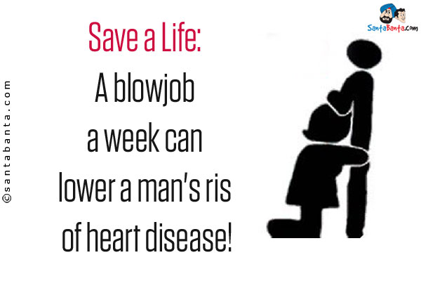 Save a Life:<br />
A blowjob a week can lower a man's risk of heart disease!