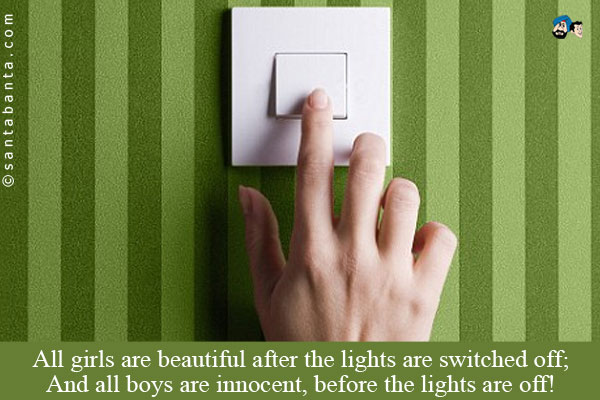 All girls are beautiful after the lights are switched off;<br />
And all boys are innocent, before the lights are off!