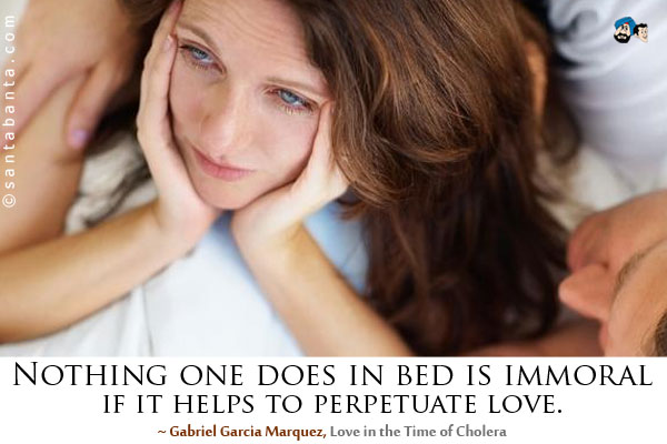 Nothing one does in bed is immoral if it helps to perpetuate love.