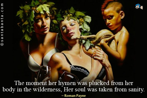 The moment her hymen was plucked from her body in the wilderness,<br />
Her soul was taken from sanity.