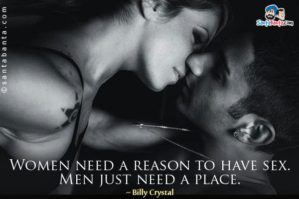 Women need a reason to have sex. Men just need a place.
