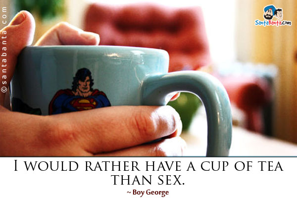 I would rather have a cup of tea than sex.