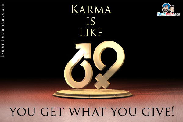 Karma is like 69... you get what you give!