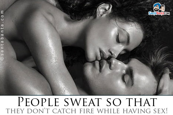 People sweat... so that they don't catch fire while having sex!
