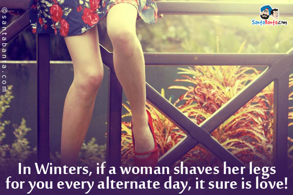 In Winters, if a woman shaves her legs for you every alternate day, it sure is love!