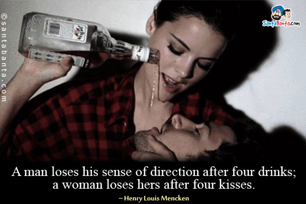 A man loses his sense of direction after four drinks; a woman loses hers after four kisses.
