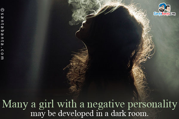 Many a girl with a negative personality may be developed in a dark room.
