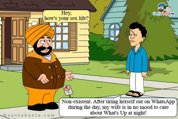 Santa: Hey, how's your sex life?<br />
Banta: Non-existent. After tiring herself out on WhatsApp during the day, my wife is in no mood to care about What's Up at night!