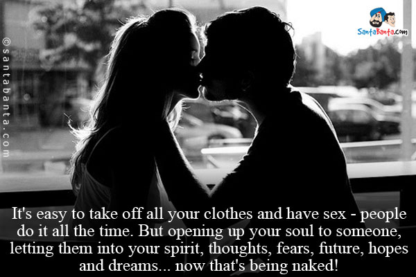 It's easy to take off all your clothes and have sex - people do it all the time. But opening up your soul to someone,
letting them into your spirit, thoughts, fears, future, hopes and dreams... now that's being naked!