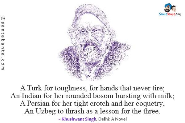 A Turk for toughness, for hands that never tire; An Indian for her rounded bosom bursting with milk; A Persian for her tight crotch and her coquetry; An Uzbeg to thrash as a lesson for the three.