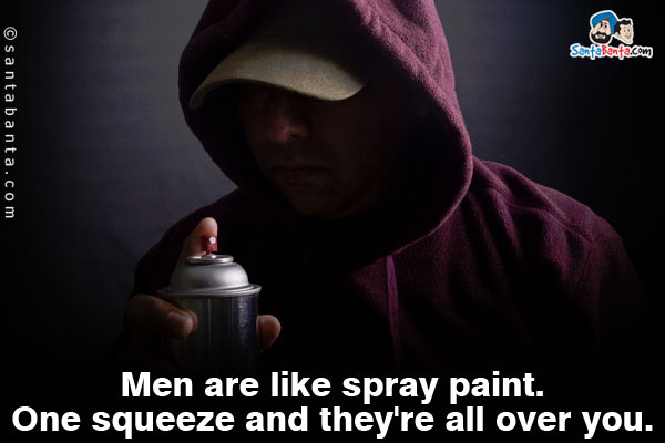 Men are like spray paint. One squeeze and they're all over you.