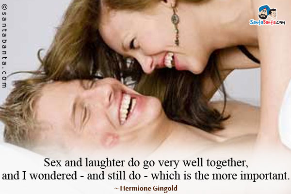 Sex and laughter do go very well together, and I wondered - and still do - which is the more important.