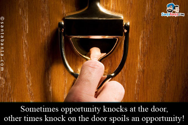 Sometimes opportunity knocks at the door, other times knock on the door spoils an opportunity!