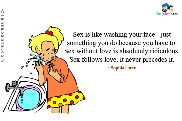 Sex is like washing your face - just something you do because you have to. Sex without love is absolutely ridiculous. Sex follows love, it never precedes it.