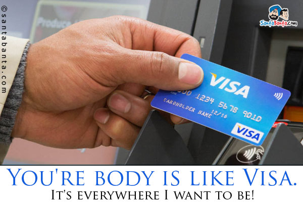 You're body is like Visa. It's everywhere I want to be!