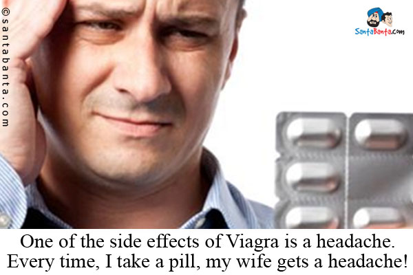 One of the side effects of Viagra is a headache. Every time, I take a pill, my wife gets a headache!