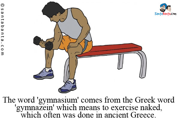 The word 'gymnasium' comes from the Greek word 'gymnazein' which means to exercise naked, which often was done in ancient Greece.