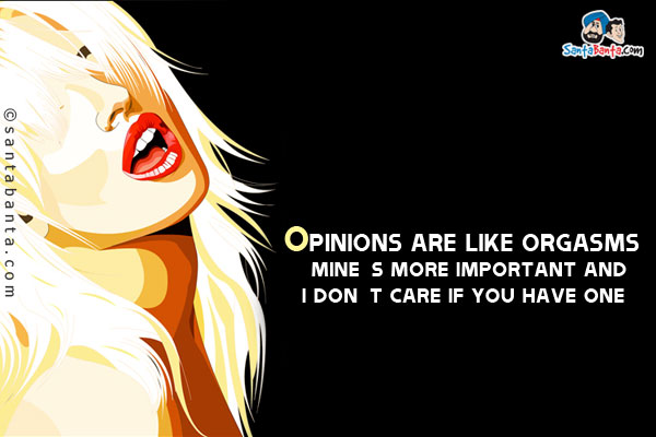 Opinions are like orgasms. Mine's more important and I don't care if you have one!