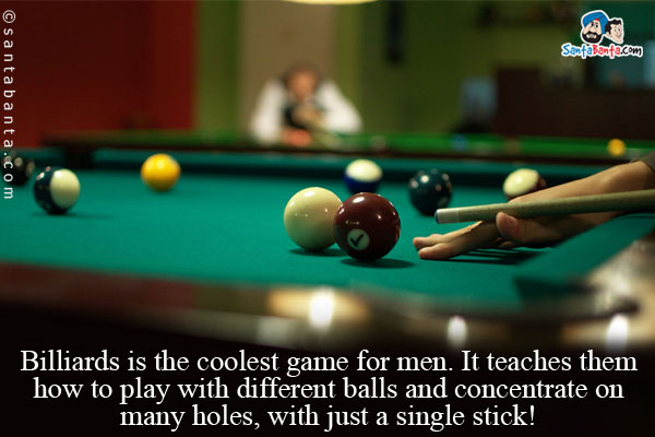 Billiards is the coolest game for men. It teaches them how to play with different balls and concentrate on many holes, with just a  single stick!