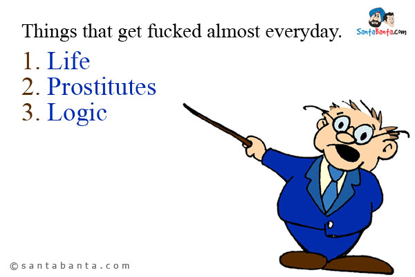 Things that get fucked almost everyday.<br />
1. Life<br />
2. Prostitutes<br />
3. Logic