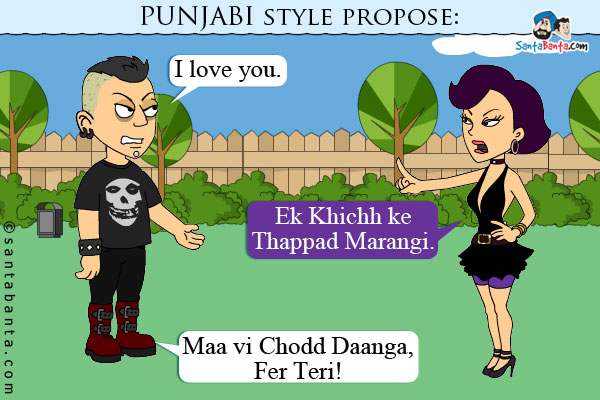 PUNJABI style propose:<br />
Boy: I love you.<br />
Girl: Ek Khichh ke Thappad Marangi.<br />
Boy: Maa vi Chodd Daanga, Fer Teri!