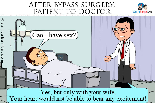 After bypass surgery, patient to doctor: Can I have sex?<br />
Doctor: Yes, but only with your wife. Your heart would not be able to bear any excitement!