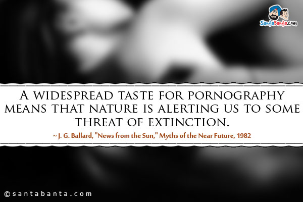 A widespread taste for pornography means that nature is alerting us to some threat of extinction. 