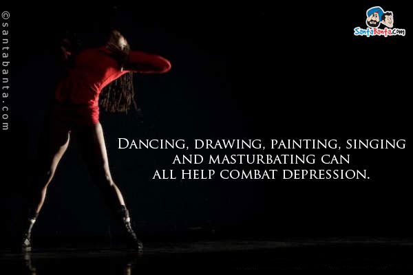 Dancing, drawing, painting, singing and masturbating can all help combat depression.