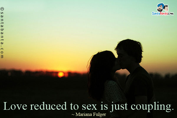 Love reduced to sex is just coupling. 