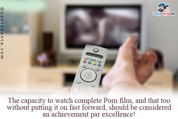 The capacity to watch complete Porn film, and that too without putting it on fast forward, should be considered an achievement par excellence!