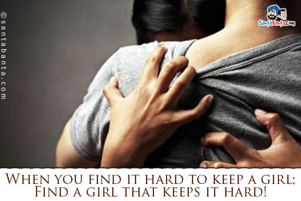 When you find it hard to keep a girl;<br />
Find a girl that keeps it hard!