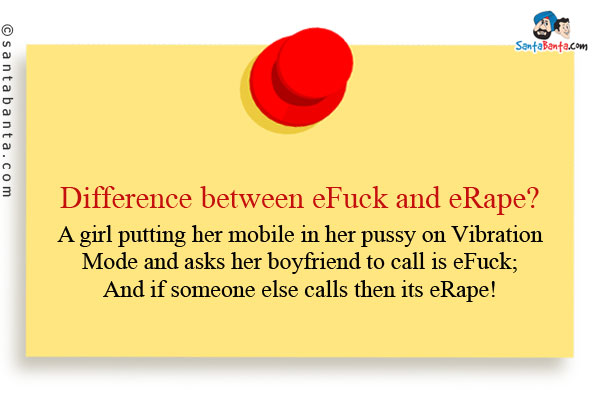 Difference between eFuck and eRape?<br />
A girl putting her mobile in her pussy on Vibration Mode and asks her boyfriend to call is eFuck;<br />
And if someone else calls then its eRape!
