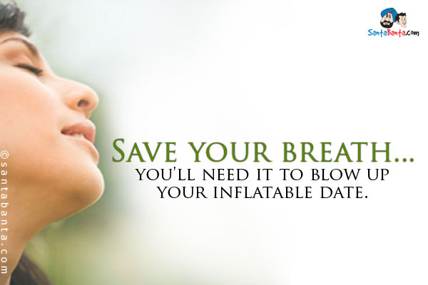 Save your breath... you'll need it to blow up your inflatable date.