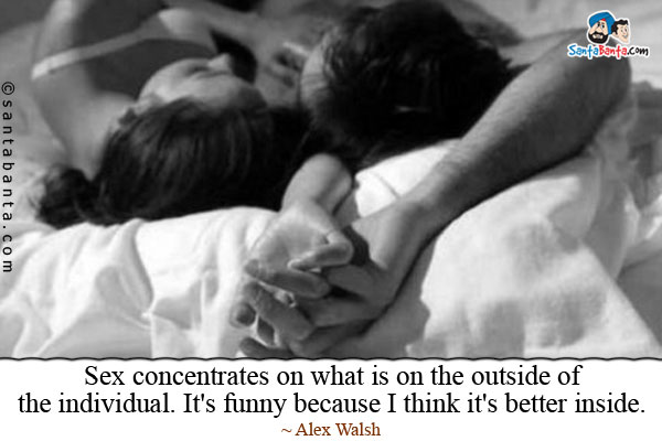 Sex concentrates on what is on the outside of the individual. It's funny because I think it's better inside.