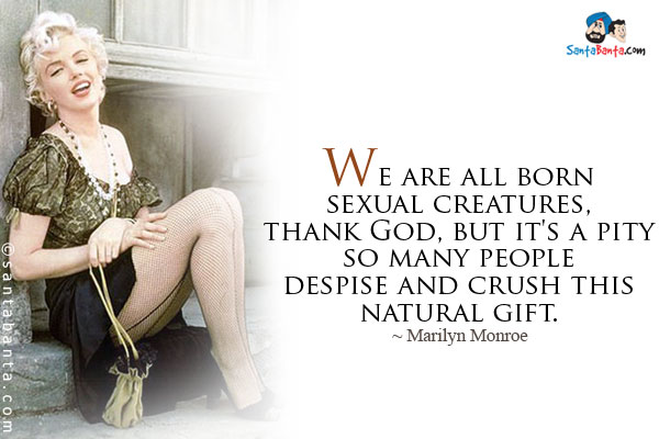 We are all born sexual creatures, thank God, but it's a pity so many people despise and crush this natural gift.