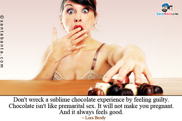 Don't wreck a sublime chocolate experience by feeling guilty.
Chocolate isn't like premarital sex. It will not make you pregnant. And it always feels good.