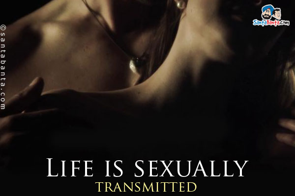 Life is sexually transmitted.